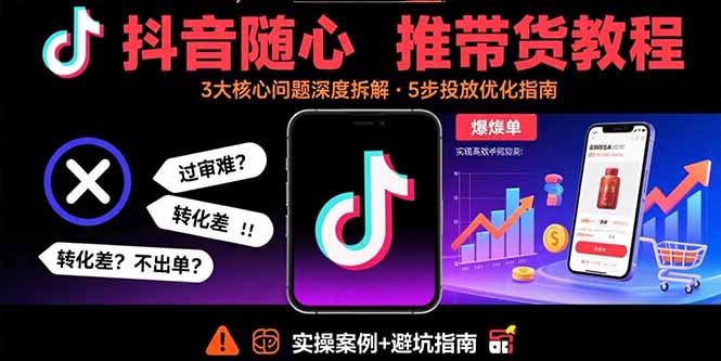 抖音随心推带货教程：拆解过审难/转化差/不出单 等常见问题 实现高效带货-卿云社