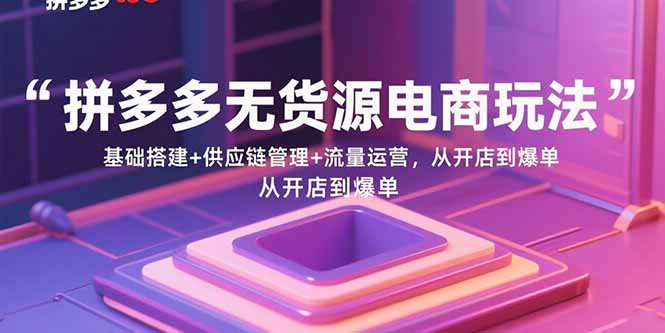 拼多多无货源电商玩法：基础搭建+供应链管理+流量运营，从开店到爆单-卿云社