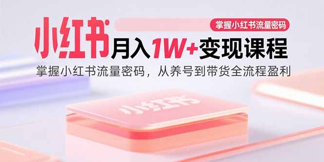 小红书月入1W+变现课程：掌握小红书流量密码，从养号到带货全流程盈利-卿云社
