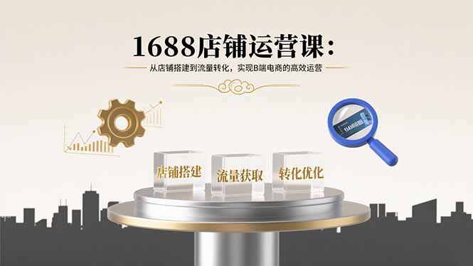 1688店铺运营课：从店铺搭建到流量转化，实现B端电商的高效运营-卿云社