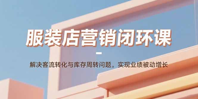 服装店营销闭环课：解决客流转化与库存周转问题。实现业绩被动增长-卿云社
