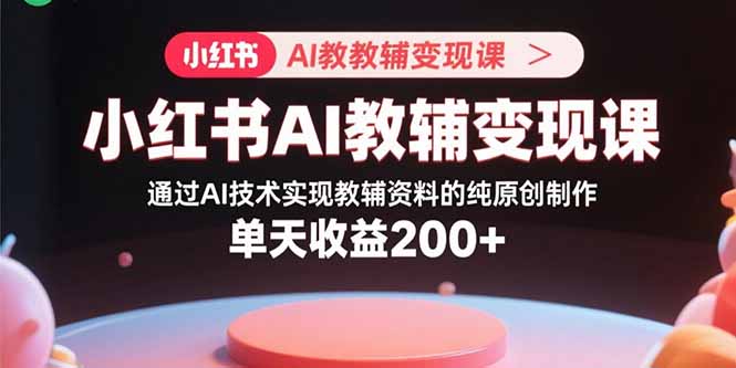 小红书AI教辅变现课，通过AI技术实现教辅资料的纯原创制作  单天收益200+-卿云社