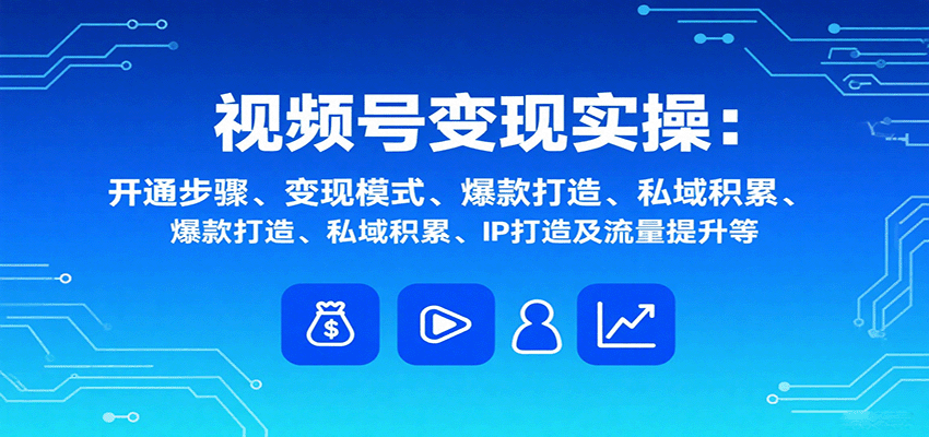 视频号变现实操，含开通步骤、变现模式、爆款打造、私域积累、IP打造及流量提升等-卿云社