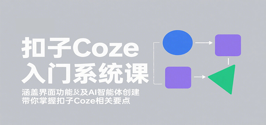 扣子Coze入门系统课：涵盖界面功能及AI智能体创建，带你掌握扣子Coze相关要点-卿云社
