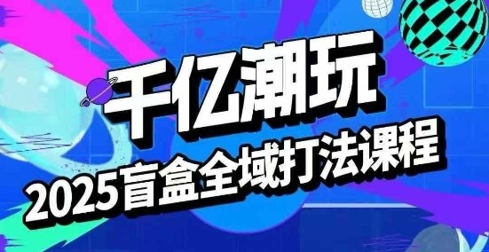 2025盲盒全域全套打法课，盲盒起号、选品、话术、私域等-卿云社