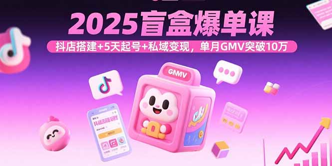 2025盲盒爆单课，抖店搭建+5天起号+私域变现，单月GMV突破10万-卿云社