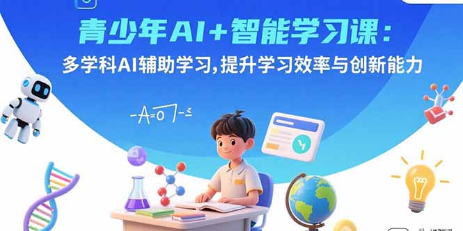 青少年AI+智能学习课：多学科AI辅助学习，提升学习效率与创新能力-卿云社