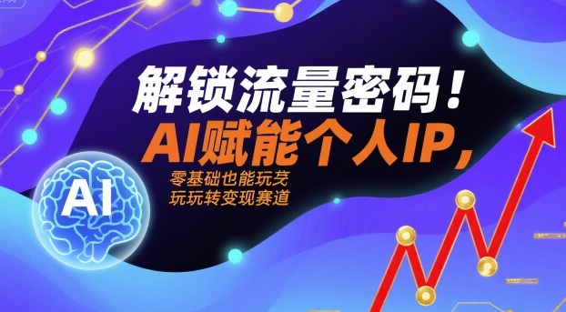 解锁流量密码！AI赋能个人IP，零基础也能玩转变现赛道-卿云社