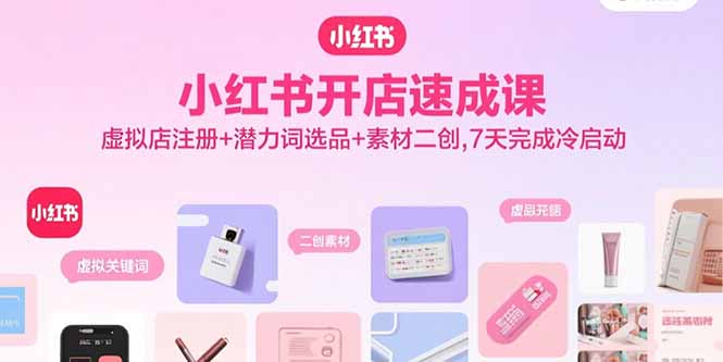 小红书开店速成课，虚拟店注册+潜力词选品+素材二创，7天完成冷启动-卿云社