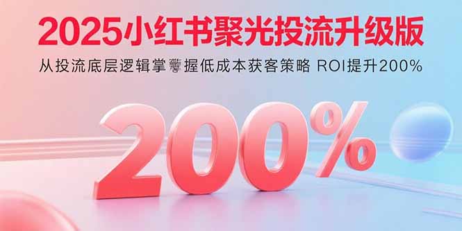 2025小红书聚光投流升级版 从投流底层逻辑掌握低成本获客策略 ROI提升200%-卿云社