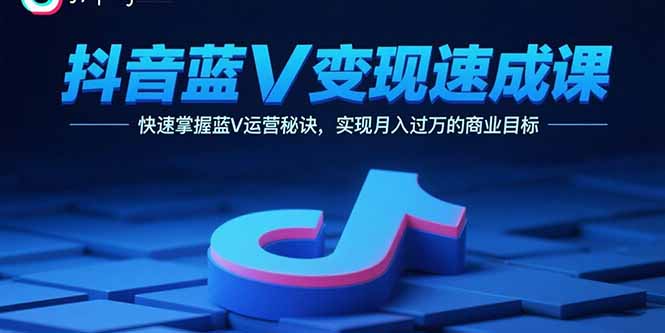 抖音蓝V变现速成课，快速掌握蓝V运营秘诀，实现月入过万的商业目标-卿云社