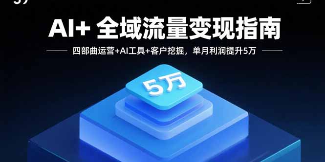AI+全域流量变现指南，四部曲运营+AI工具+客户挖掘，单月利润提升5万-卿云社