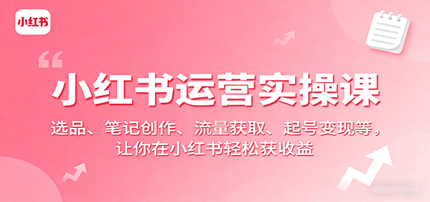 小红书运营实操课：选品、笔记创作、流量获取、起号变现等，让你在小红书轻松获收益-卿云社
