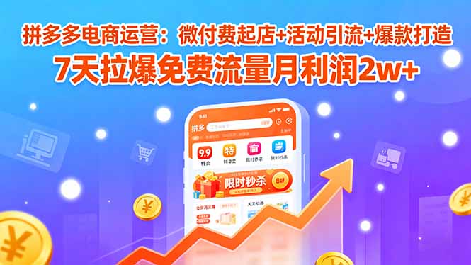 拼多多电商运营：微付费起店+活动引流+爆款打造 7天拉爆免费流量月利润2w+-卿云社