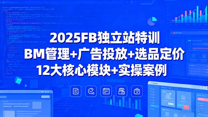 2025FB独立站特训，BM管理+广告投放+选品定价，12大核心模块+实操案例-卿云社