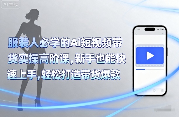 服装人必学的Ai短视频带货实操高阶课，新手也能快速上手，轻松打造带货爆款-卿云社