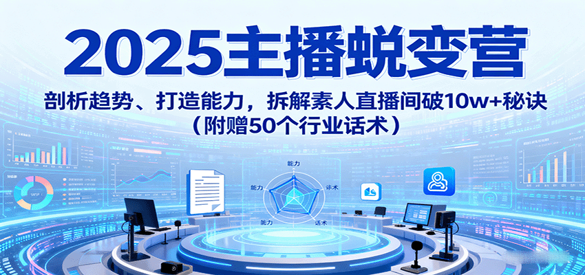 2025主播蜕变营：剖析趋势、打造能力，拆解素人直播间破10w+秘诀(附赠50个行业话术)-卿云社