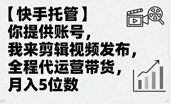 【快手托管】你提供账号，我来剪辑视频发布，全程代运营带货，月入5位数【揭秘】-卿云社