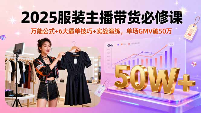 2025服装主播带货必修课，万能公式+6大逼单技巧+实战演练，单场GMV破50万-卿云社