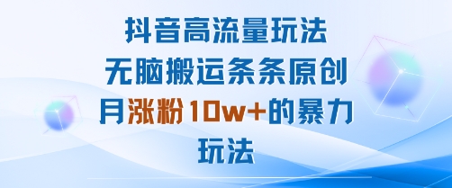 抖音高流量玩法：无脑搬运条条原创，月涨粉10w+的暴力玩法-卿云社