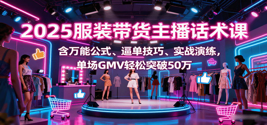 2025服装带货主播话术课，含万能公式、逼单技巧、实战演练，单场GMV轻松突破50万-卿云社