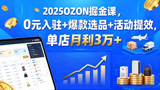2025OZON掘金课，0元入驻+爆款选品+活动提效，单店月利3万+-卿云社