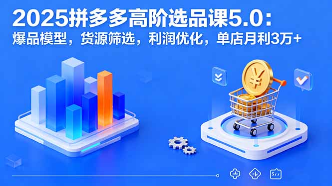 2025拼多多高阶选品课5.0：爆品模型，货源筛选，利润优化，单店月利3万+-卿云社