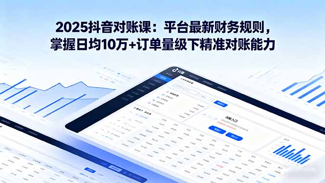 2025抖音 对账课：平台最新财务规则 掌握日均10万+订单量级下精准对账能力-卿云社