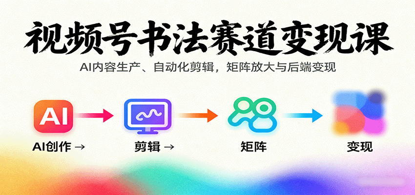 视频号书法赛道变现课：AI内容生产、自动化剪辑，矩阵放大与后端变现-卿云社