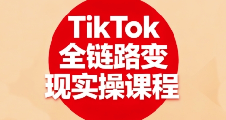 TikTok全链路变现实操课程，全方位助力学员掌握TK变现技能-卿云社