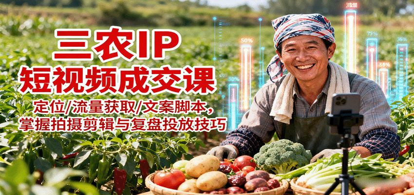 三农IP短视频成交课：定位/流量获取/文案脚本，掌握拍摄剪辑与复盘投放技巧-卿云社