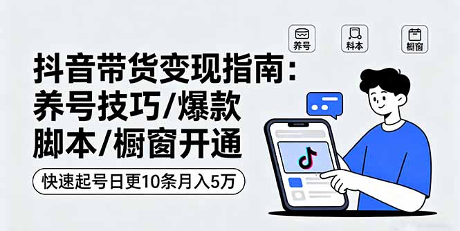 抖音带货变现指南：养号技巧/爆款脚本/橱窗开通，快速起号日更10条月入5万-卿云社