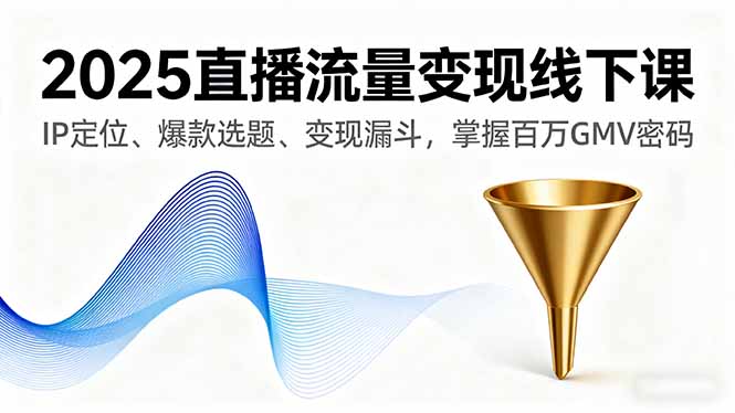 2025直播流量变现线下课，IP定位、爆款选题、变现漏斗，掌握百万GMV密码-卿云社