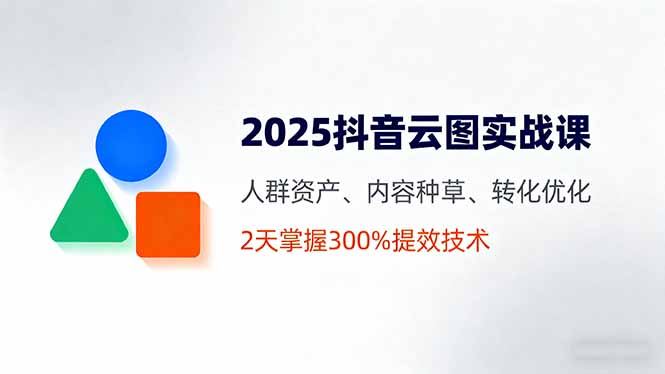 2025抖音云图实战课，人群资产、内容种草、转化优化，2天掌握300%提效技术-卿云社