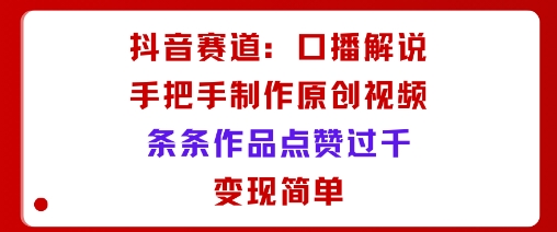 抖音赛道：口播解说，手把手教你制作原创视频，条条作品点赞过千，变现简单-卿云社