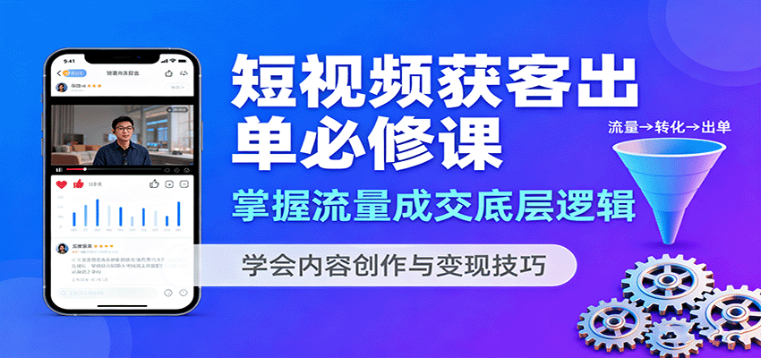 短视频获客出单必修课：掌握流量成交底层逻辑，学会内容创作与变现技巧-卿云社