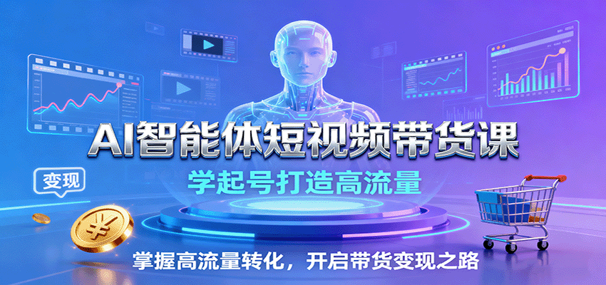 AI智能体短视频带货课：学起号打造高流量，掌握高流量转化，开启带货变现之路-卿云社