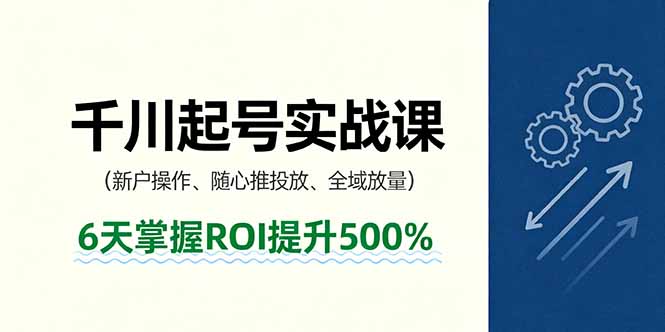 抖音千川起号实战课，新户操作,随心推投放,全域放量，6天掌握ROI提升500%-卿云社