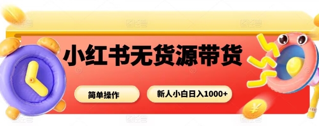 小红书无货源带货项目，简单无脑，新人小白日入多张-卿云社