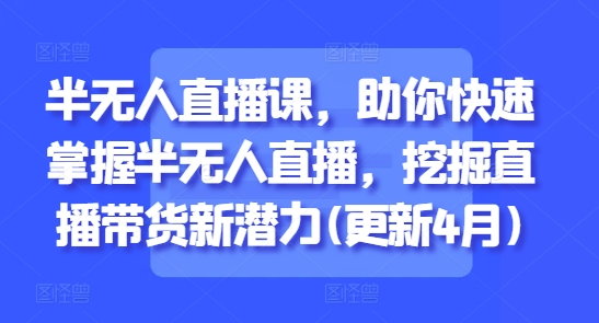 半无人直播课，助你快速掌握半无人直播，挖掘直播带货新潜力(更新9月)-卿云社