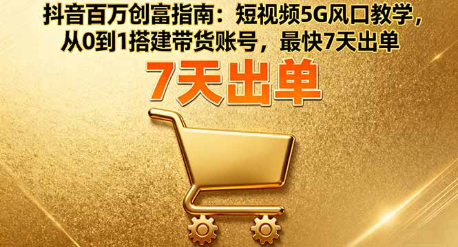 抖音百万创富指南：短视频5G风口教学，从0到1搭建带货账号，最快7天出单-卿云社