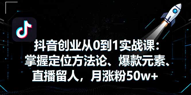抖音创业从0到1实战课：掌握定位方法论、爆款元素、直播留人，月涨粉50w+-卿云社