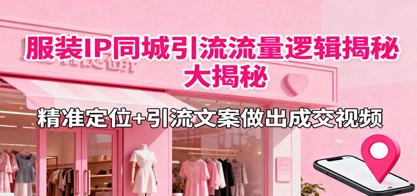 服装IP同城引流流量逻辑大揭秘，精准定位+引流文案做出成交视频-卿云社