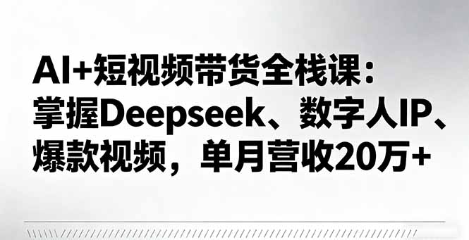 AI+短视频带货全栈课：掌握Deepseek、数字人IP、爆款视频，单月营收20万+-卿云社