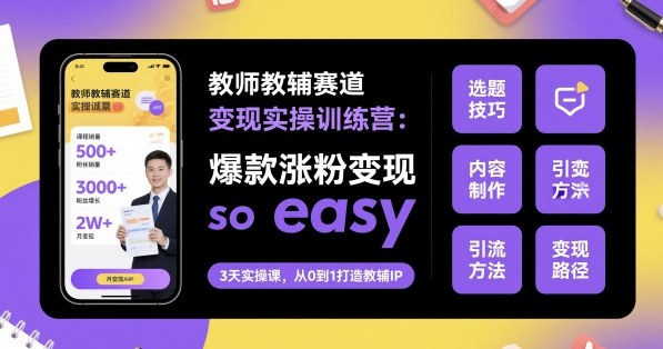 教师教辅赛道变现实操训练营，爆款涨粉变现so easy-卿云社