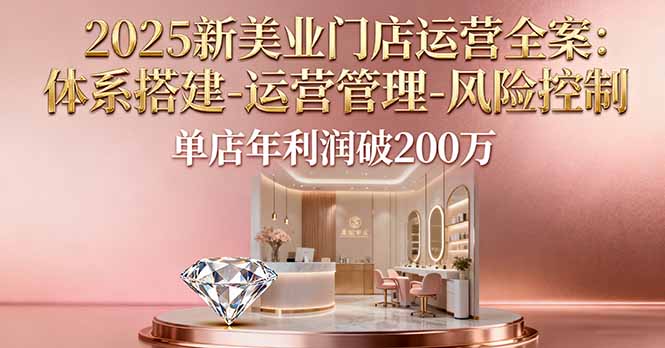 2025新美业门店运营全案：体系搭建-运营管理-风险控制，单店年利润破200万-卿云社