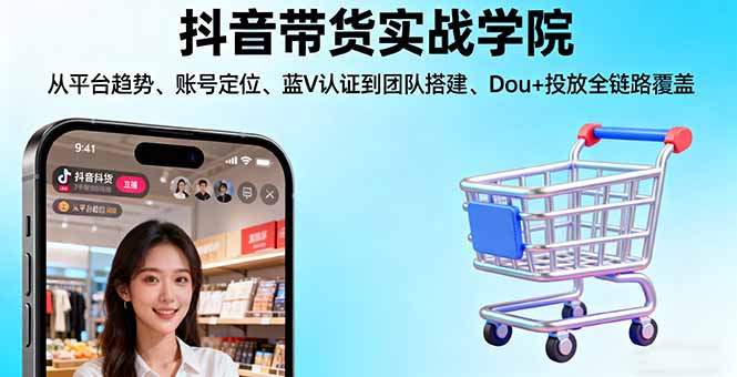 抖音带货实战学院:从平台趋势/账号定位/蓝V认证到团队搭建/Dou+投放全链路-卿云社