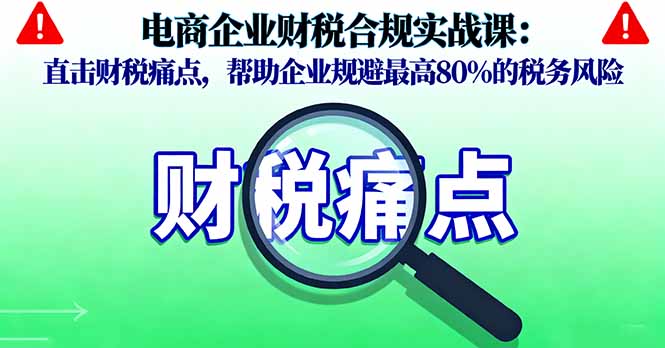 电商企业财税合规实战课，直击财税痛点，帮助企业规避最高80%的税务风险-卿云社