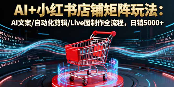 AI+小红书店铺矩阵玩法：AI文案/自动化剪辑/Live图制作全流程，日销5000+-卿云社