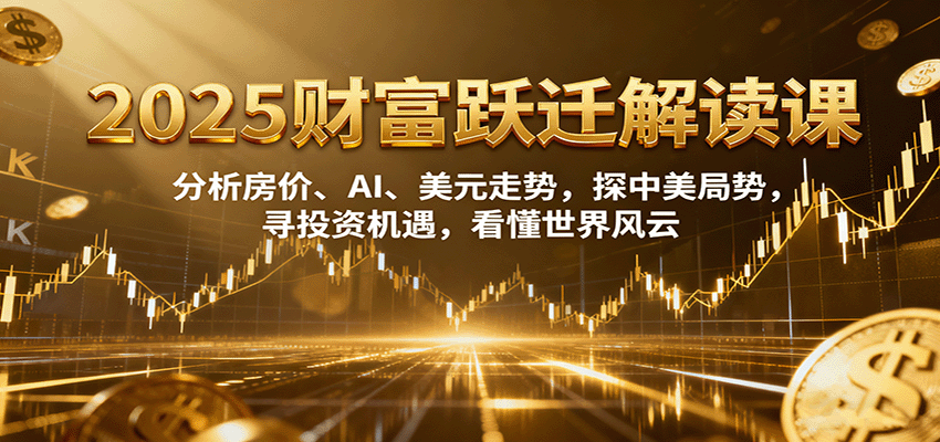 2025财富跃迁解读：析房价、AI、美元走势，探中美局势，寻投资机遇，看懂世界风云-卿云社